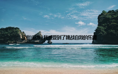 这些运动让我感受到了挑战自我的乐趣