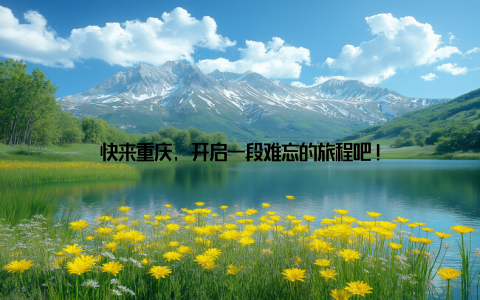快来重庆, 开启一段难忘的旅程吧!