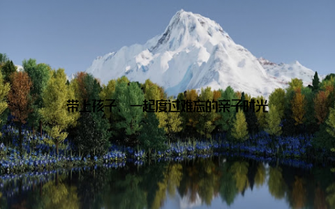 带上孩子, 一起度过难忘的亲子时光