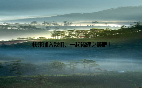 快来加入我们, 一起福建之美吧!