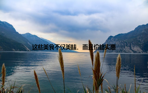 这些美食不仅美味, 而且价格实惠