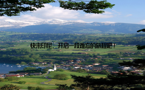 快来印尼, 开启一段难忘的旅程吧!