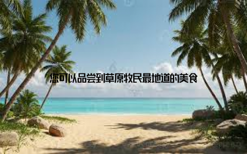 您可以品尝到草原牧民最地道的美食